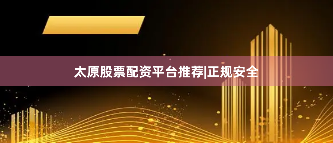 太原股票配资平台推荐|正规安全