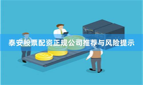 泰安股票配资正规公司推荐与风险提示