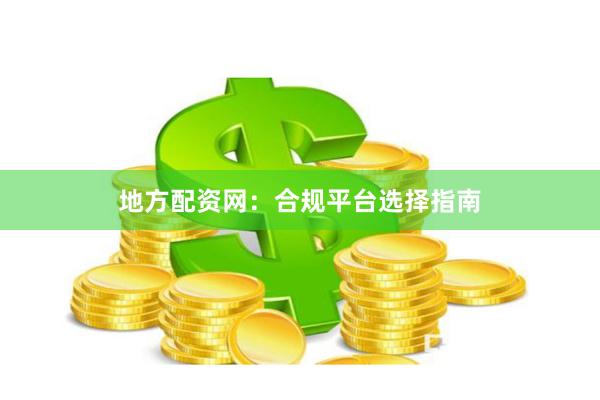 地方配资网：合规平台选择指南