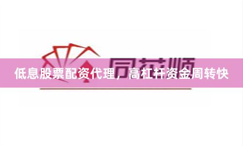 低息股票配资代理，高杠杆资金周转快