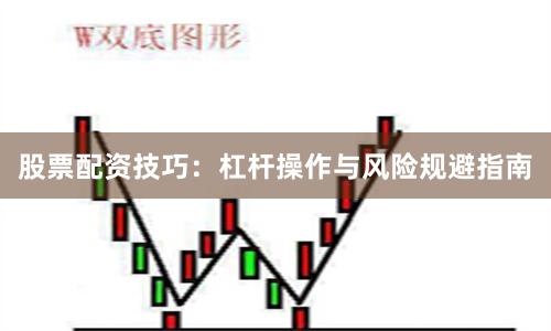 股票配资技巧：杠杆操作与风险规避指南
