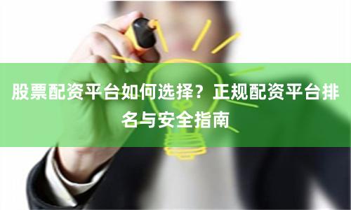 股票配资平台如何选择？正规配资平台排名与安全指南