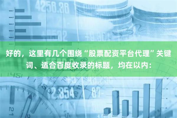 好的，这里有几个围绕“股票配资平台代理”关键词、适合百度收录的标题，均在以内：