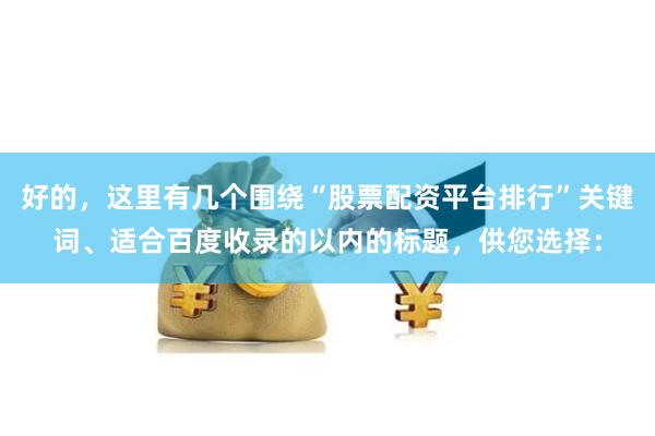 好的，这里有几个围绕“股票配资平台排行”关键词、适合百度收录的以内的标题，供您选择：