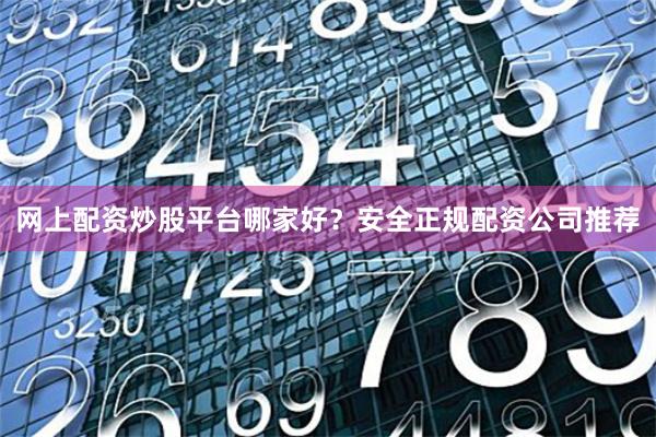 网上配资炒股平台哪家好？安全正规配资公司推荐