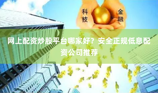 网上配资炒股平台哪家好？安全正规低息配资公司推荐