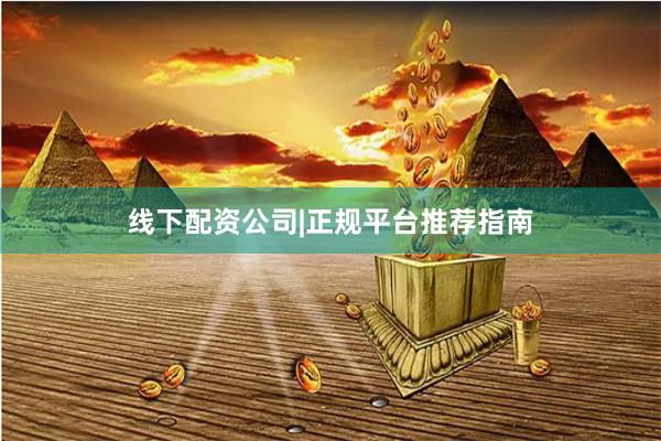 线下配资公司|正规平台推荐指南