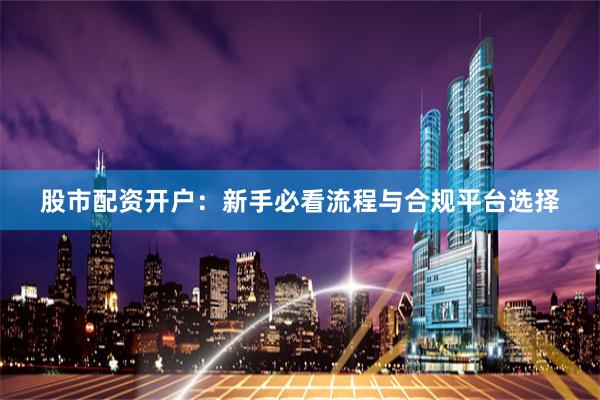 股市配资开户：新手必看流程与合规平台选择