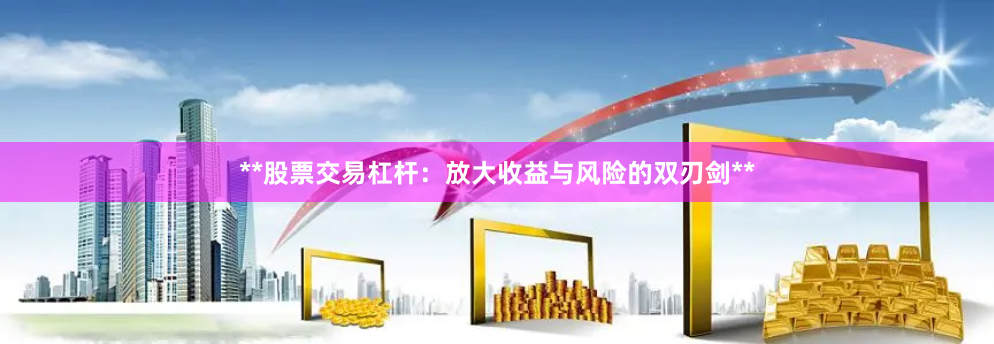 **股票交易杠杆：放大收益与风险的双刃剑**