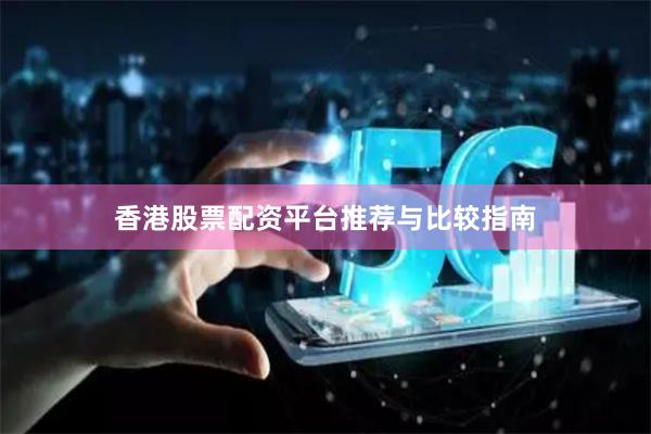 香港股票配资平台推荐与比较指南