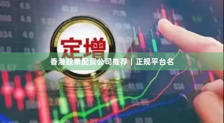 香港股票配资公司推荐｜正规平台名