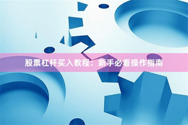 股票杠杆买入教程：新手必看操作指南