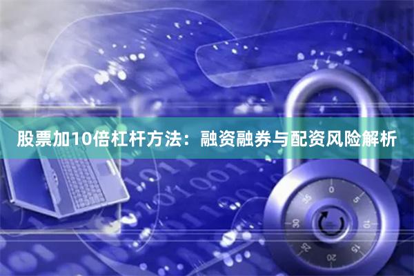 股票加10倍杠杆方法：融资融券与配资风险解析