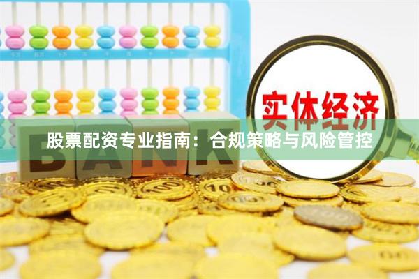 股票配资专业指南:合规策略与风险管控