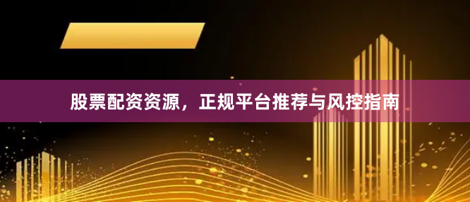 股票配资资源，正规平台推荐与风控指南