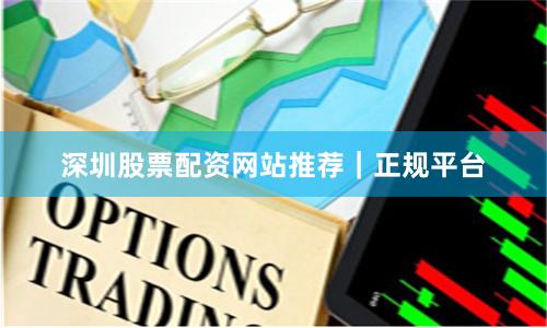 深圳股票配资网站推荐｜正规平台