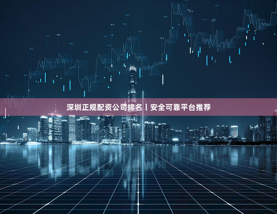 深圳正规配资公司排名丨安全可靠平台推荐