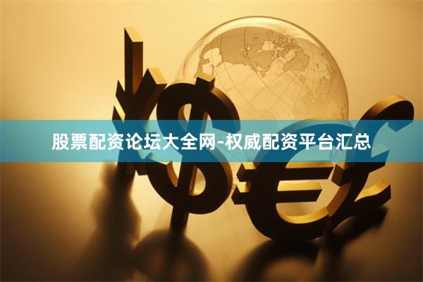 股票配资论坛大全网-权威配资平台汇总