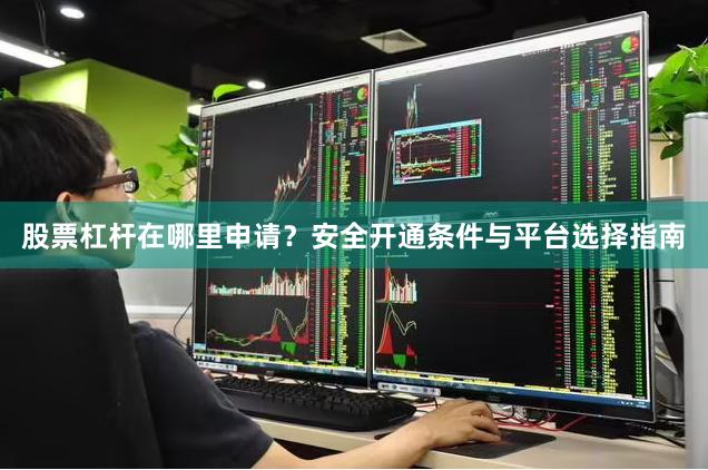 股票杠杆在哪里申请?安全开通条件与平台选择指南
