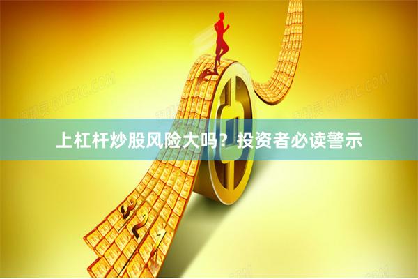上杠杆炒股风险大吗？投资者必读警示