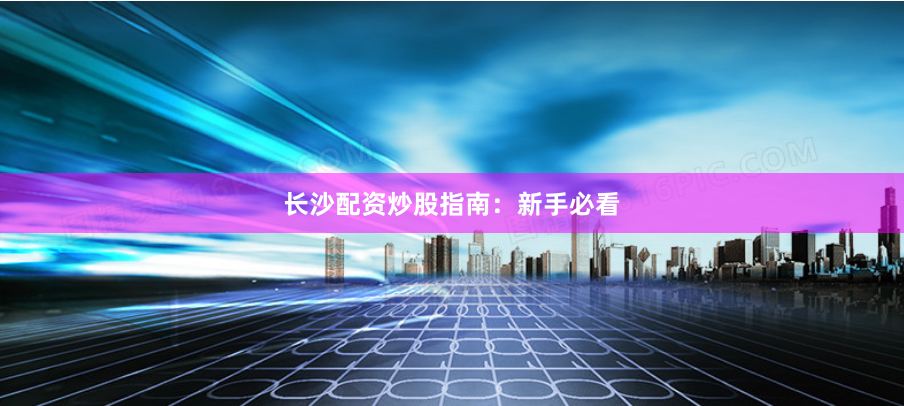 长沙配资炒股指南：新手必看