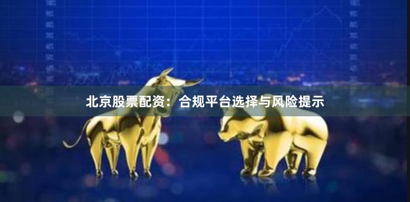 北京股票配资：合规平台选择与风险提示