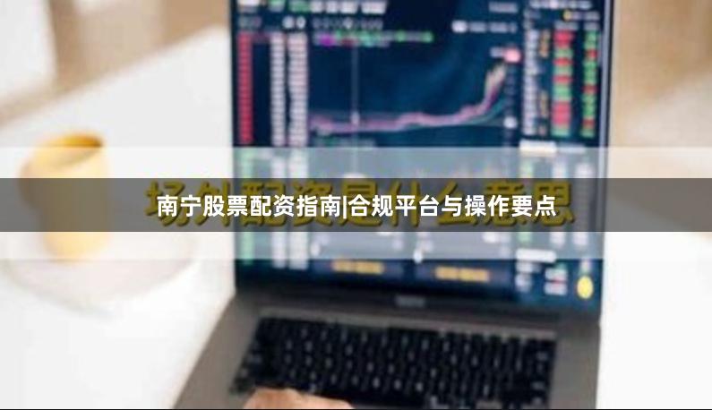 南宁股票配资指南|合规平台与操作要点