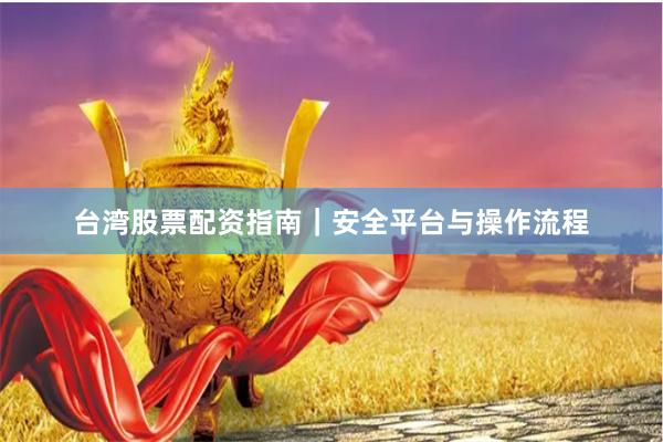 台湾股票配资指南｜安全平台与操作流程