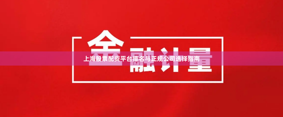 上海股票配资平台排名与正规公司选择指南