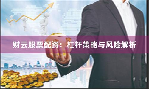 财云股票配资：杠杆策略与风险解析
