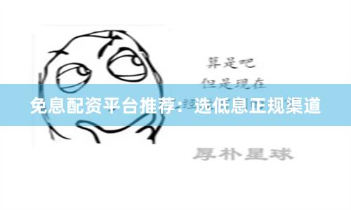 免息配资平台推荐：选低息正规渠道