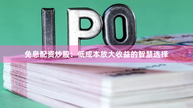 免息配资炒股：低成本放大收益的智慧选择