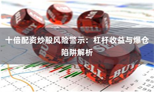 十倍配资炒股风险警示：杠杆收益与爆仓陷阱解析