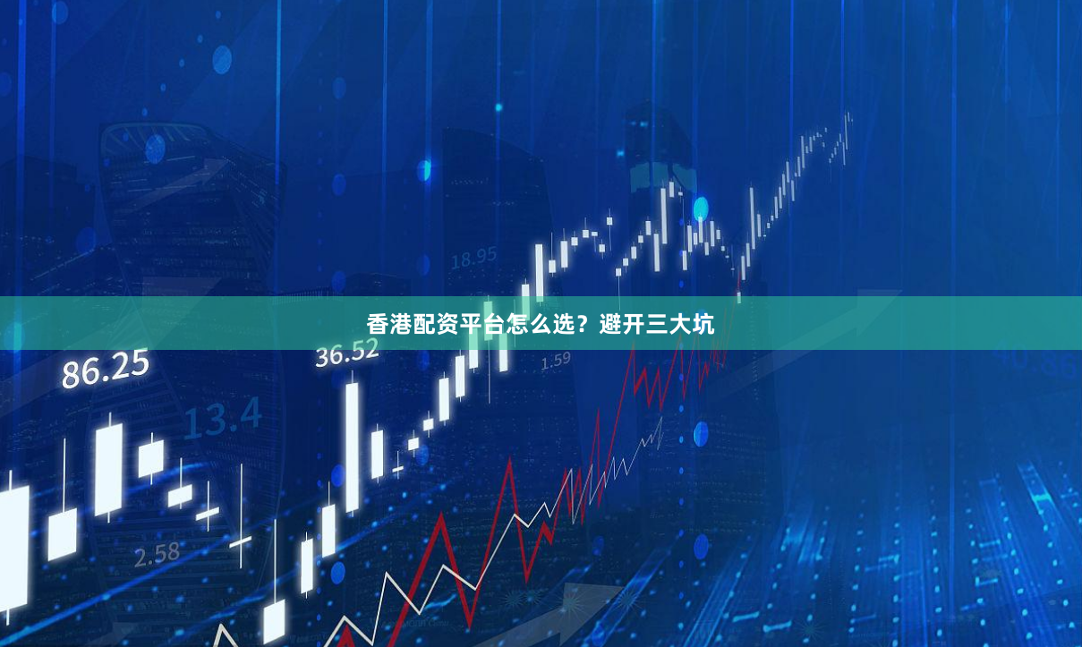 香港配资平台怎么选？避开三大坑