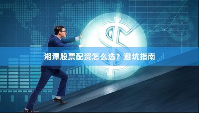 湘潭股票配资怎么选？避坑指南