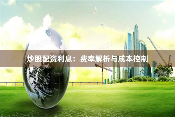 炒股配资利息：费率解析与成本控制