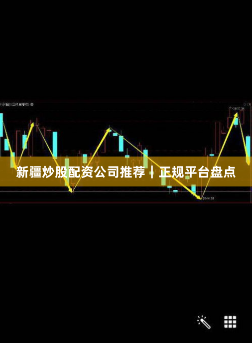 新疆炒股配资公司推荐｜正规平台盘点